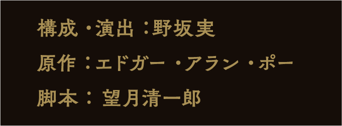 構成・演出：野坂実 原作：エドガー・アラン・ポー 脚本： 望月清一郎